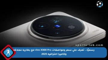 رسميًا.. تعرف على سعر ومواصفات vivo X300 Pro مع بطارية عملاقة وكاميرا احترافية 2025
